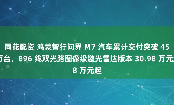 同花配资 鸿蒙智行问界 M7 汽车累计交付突破 45 万台，896 线双光路图像级激光雷达版本 30.98 万元起