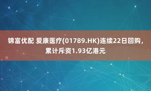 锦富优配 爱康医疗(01789.HK)连续22日回购，累计斥资1.93亿港元