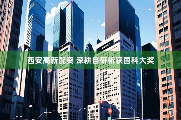 西安高新配资 深耕自研斩获国科大奖