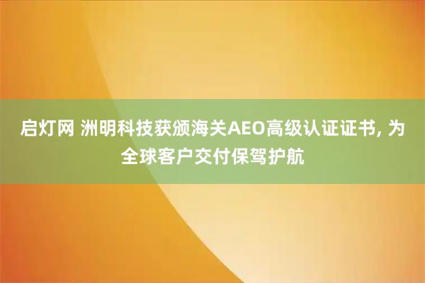 启灯网 洲明科技获颁海关AEO高级认证证书, 为全球客户交付保驾护航
