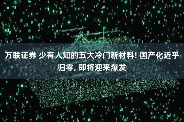 万联证券 少有人知的五大冷门新材料! 国产化近乎归零, 即将迎来爆发