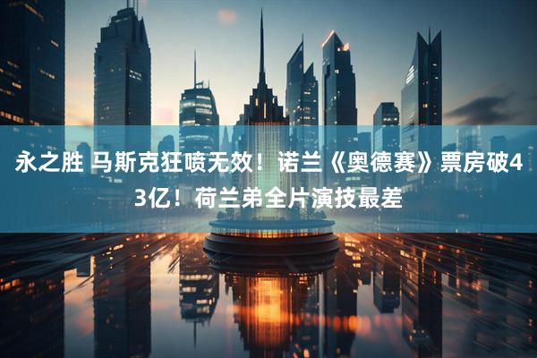 永之胜 马斯克狂喷无效！诺兰《奥德赛》票房破43亿！荷兰弟全片演技最差