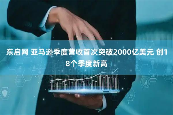 东启网 亚马逊季度营收首次突破2000亿美元 创18个季度新高