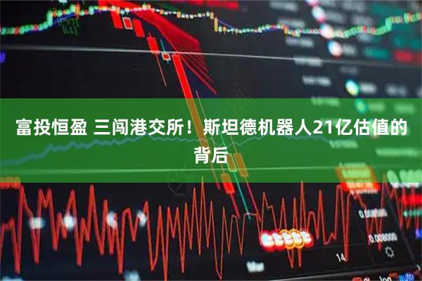 富投恒盈 三闯港交所！斯坦德机器人21亿估值的背后