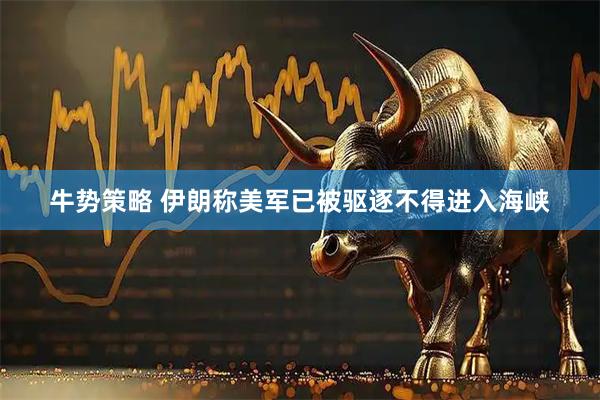 牛势策略 伊朗称美军已被驱逐不得进入海峡